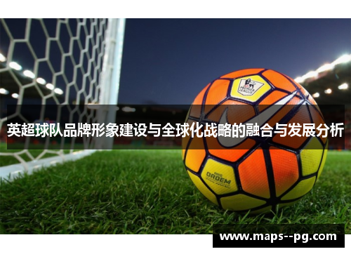 英超球队品牌形象建设与全球化战略的融合与发展分析 英超球队品牌形象建设与全球化战略的融合与发展分析