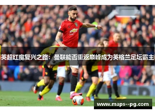 英超红魔复兴之路:曼联能否重返巅峰成为英格兰足坛霸主 英超红魔复兴之路:曼联能否重返巅峰成为英格兰足坛霸主