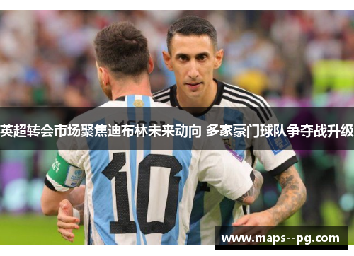 英超转会市场聚焦迪布林未来动向 多家豪门球队争夺战升级 英超转会市场聚焦迪布林未来动向 多家豪门球队争夺战升级