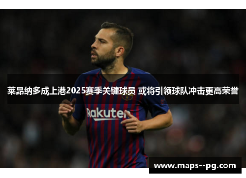 莱昂纳多成上港2025赛季关键球员 或将引领球队冲击更高荣誉 莱昂纳多成上港2025赛季关键球员 或将引领球队冲击更高荣誉
