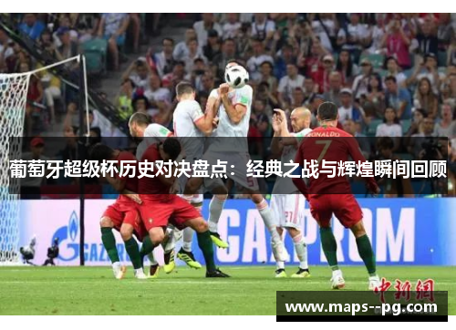 葡萄牙超级杯历史对决盘点:经典之战与辉煌瞬间回顾 葡萄牙超级杯历史对决盘点:经典之战与辉煌瞬间回顾