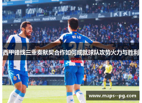 西甲锋线三重奏默契合作如何成就球队攻势火力与胜利 西甲锋线三重奏默契合作如何成就球队攻势火力与胜利