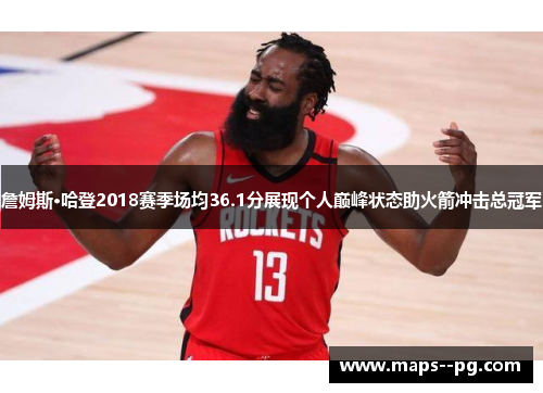 詹姆斯·哈登2018赛季场均36.1分展现个人巅峰状态助火箭冲击总冠军 詹姆斯·哈登2018赛季场均36.1分展现个人巅峰状态助火箭冲击总冠军