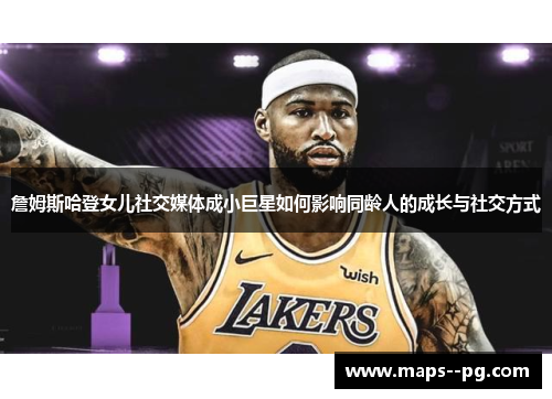 詹姆斯哈登女儿社交媒体成小巨星如何影响同龄人的成长与社交方式 詹姆斯哈登女儿社交媒体成小巨星如何影响同龄人的成长与社交方式