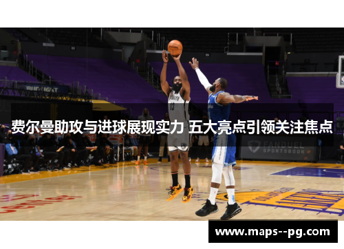 费尔曼助攻与进球展现实力 五大亮点引领关注焦点