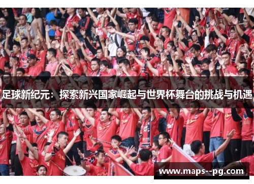 足球新纪元：探索新兴国家崛起与世界杯舞台的挑战与机遇