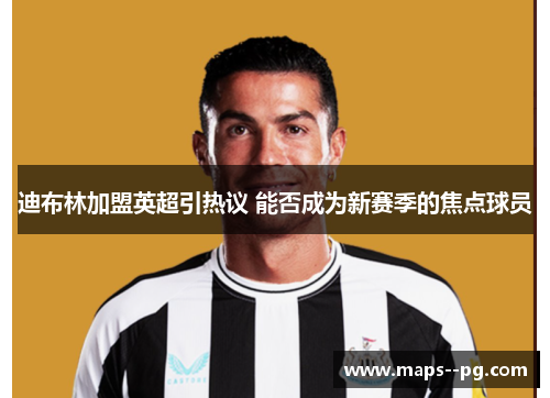迪布林加盟英超引热议 能否成为新赛季的焦点球员