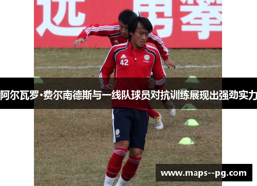 阿尔瓦罗·费尔南德斯与一线队球员对抗训练展现出强劲实力 阿尔瓦罗·费尔南德斯与一线队球员对抗训练展现出强劲实力