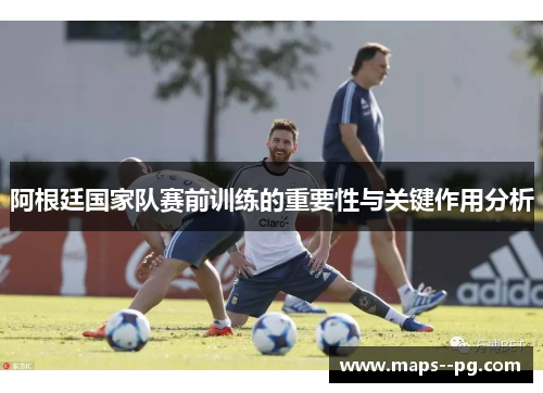 阿根廷国家队赛前训练的重要性与关键作用分析