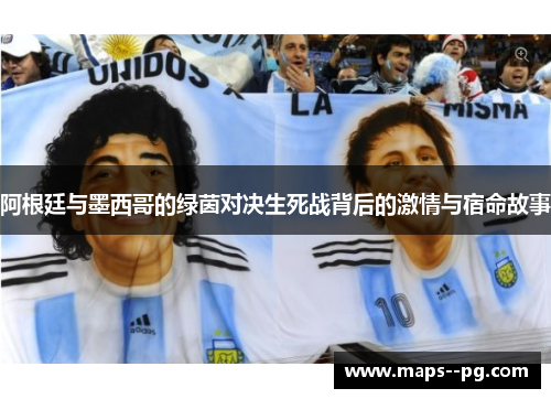 阿根廷与墨西哥的绿茵对决生死战背后的激情与宿命故事 阿根廷与墨西哥的绿茵对决生死战背后的激情与宿命故事