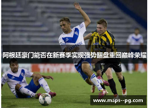 阿根廷豪门能否在新赛季实现强势翻盘重回巅峰荣耀 阿根廷豪门能否在新赛季实现强势翻盘重回巅峰荣耀