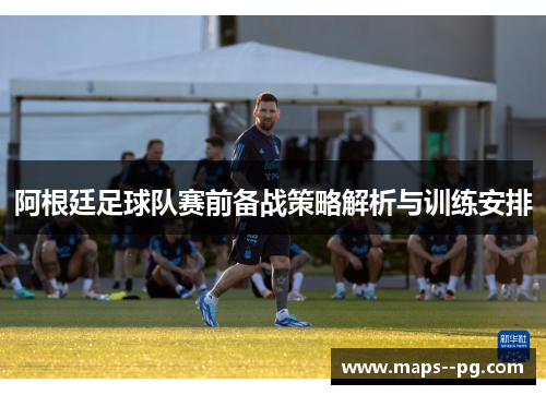 阿根廷足球队赛前备战策略解析与训练安排