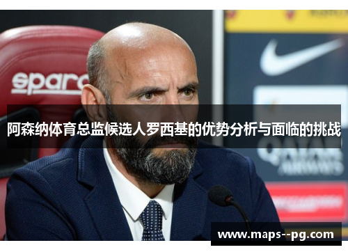 阿森纳体育总监候选人罗西基的优势分析与面临的挑战