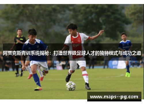 阿贾克斯青训系统揭秘:打造世界级足球人才的独特模式与成功之道 阿贾克斯青训系统揭秘:打造世界级足球人才的独特模式与成功之道