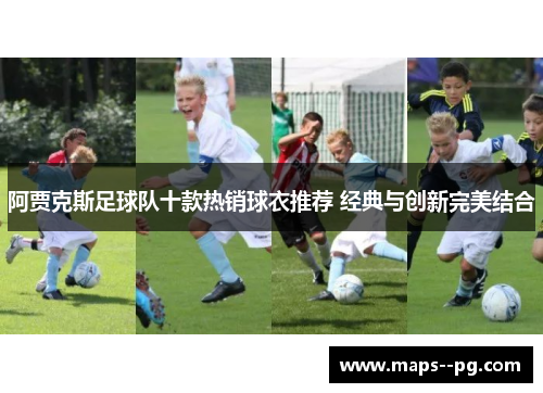 阿贾克斯足球队十款热销球衣推荐 经典与创新完美结合 阿贾克斯足球队十款热销球衣推荐 经典与创新完美结合