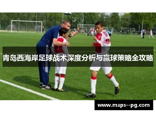 青岛西海岸足球战术深度分析与赢球策略全攻略 青岛西海岸足球战术深度分析与赢球策略全攻略