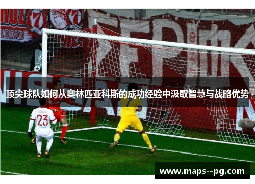 顶尖球队如何从奥林匹亚科斯的成功经验中汲取智慧与战略优势 顶尖球队如何从奥林匹亚科斯的成功经验中汲取智慧与战略优势