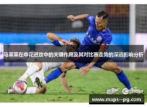 马莱莱在申花进攻中的关键作用及其对比赛走势的深远影响分析