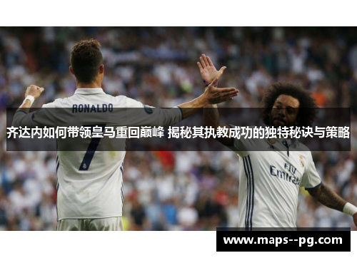 齐达内如何带领皇马重回巅峰 揭秘其执教成功的独特秘诀与策略