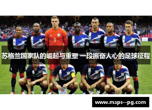 苏格兰国家队的崛起与重塑 一段振奋人心的足球征程 苏格兰国家队的崛起与重塑 一段振奋人心的足球征程