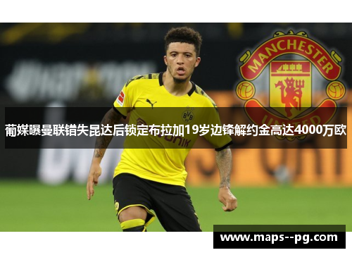 葡媒曝曼联错失昆达后锁定布拉加19岁边锋解约金高达4000万欧 葡媒曝曼联错失昆达后锁定布拉加19岁边锋解约金高达4000万欧
