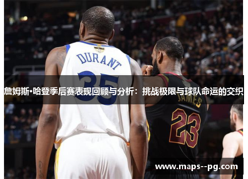 詹姆斯·哈登季后赛表现回顾与分析：挑战极限与球队命运的交织