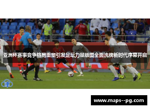 亚洲杯赛事竞争格局重塑引发足坛力量版图全面洗牌新时代序幕开启 亚洲杯赛事竞争格局重塑引发足坛力量版图全面洗牌新时代序幕开启