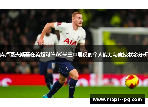 库卢塞夫斯基在英超对阵AC米兰中展现的个人能力与竞技状态分析 库卢塞夫斯基在英超对阵AC米兰中展现的个人能力与竞技状态分析