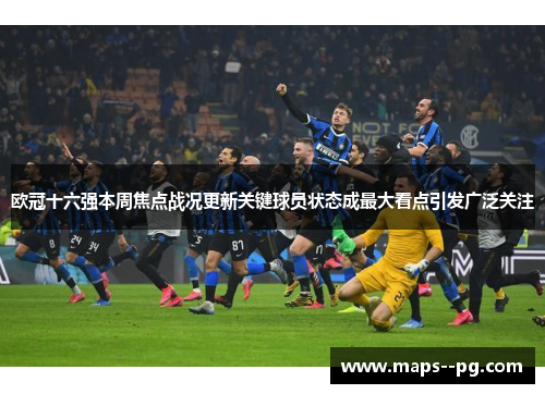 欧冠十六强本周焦点战况更新关键球员状态成最大看点引发广泛关注 欧冠十六强本周焦点战况更新关键球员状态成最大看点引发广泛关注