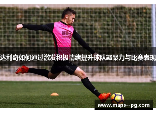 达利奇如何通过激发积极情绪提升球队凝聚力与比赛表现