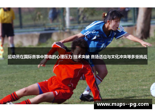 运动员在国际赛事中面临的心理压力 技术突破 赛场适应与文化冲突等多重挑战