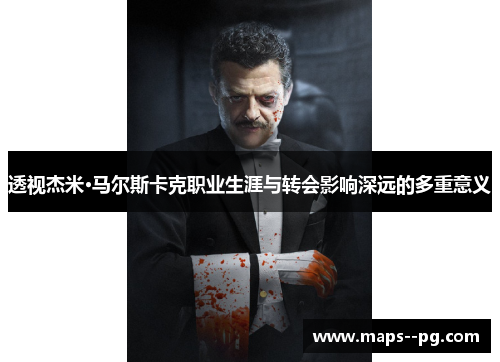 透视杰米·马尔斯卡克职业生涯与转会影响深远的多重意义