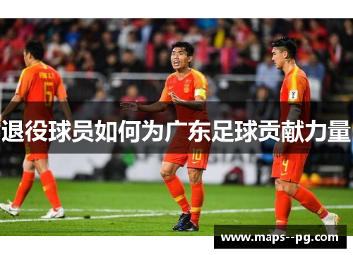 退役球员如何为广东足球贡献力量 退役球员如何为广东足球贡献力量