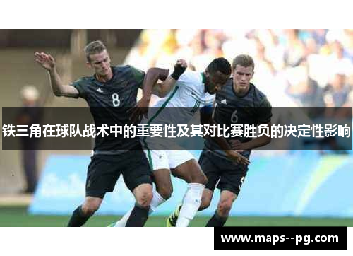 铁三角在球队战术中的重要性及其对比赛胜负的决定性影响 铁三角在球队战术中的重要性及其对比赛胜负的决定性影响