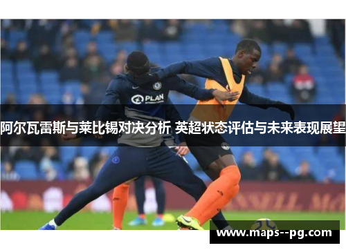 阿尔瓦雷斯与莱比锡对决分析 英超状态评估与未来表现展望 阿尔瓦雷斯与莱比锡对决分析 英超状态评估与未来表现展望