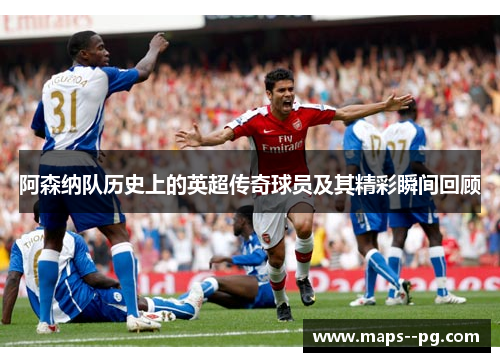 阿森纳队历史上的英超传奇球员及其精彩瞬间回顾 阿森纳队历史上的英超传奇球员及其精彩瞬间回顾