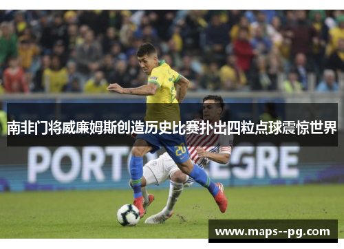 南非门将威廉姆斯创造历史比赛扑出四粒点球震惊世界