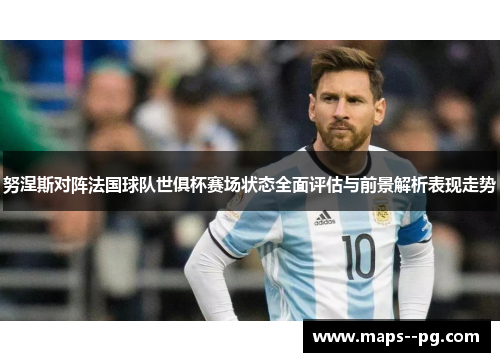努涅斯对阵法国球队世俱杯赛场状态全面评估与前景解析表现走势