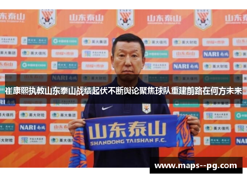 崔康熙执教山东泰山战绩起伏不断舆论聚焦球队重建前路在何方未来