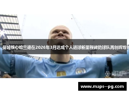 曼城核心哈兰德在2026年3月达成个人进球新里程碑助球队再创辉煌 曼城核心哈兰德在2026年3月达成个人进球新里程碑助球队再创辉煌