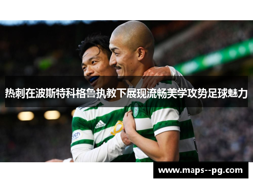 热刺在波斯特科格鲁执教下展现流畅美学攻势足球魅力 热刺在波斯特科格鲁执教下展现流畅美学攻势足球魅力