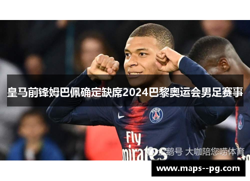 皇马前锋姆巴佩确定缺席2024巴黎奥运会男足赛事 皇马前锋姆巴佩确定缺席2024巴黎奥运会男足赛事