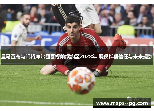 皇马宣布与门将库尔图瓦提前续约至2028年 展现长期信任与未来规划 皇马宣布与门将库尔图瓦提前续约至2028年 展现长期信任与未来规划