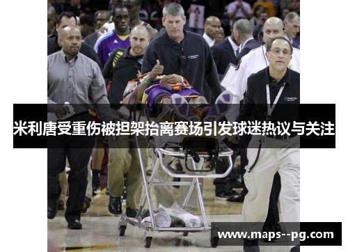 米利唐受重伤被担架抬离赛场引发球迷热议与关注 米利唐受重伤被担架抬离赛场引发球迷热议与关注