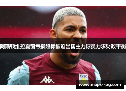 阿斯顿维拉夏窗亏损超标被迫出售主力球员力求财政平衡
