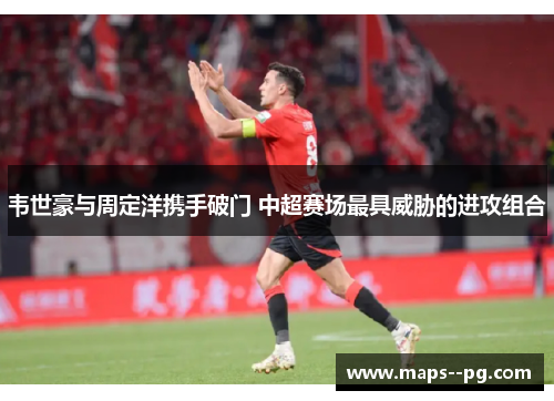 韦世豪与周定洋携手破门 中超赛场最具威胁的进攻组合