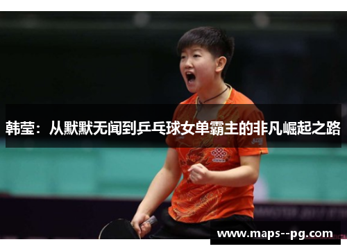 韩莹：从默默无闻到乒乓球女单霸主的非凡崛起之路