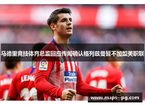 马德里竞技体育总监回应传闻确认格列兹曼暂不加盟美职联