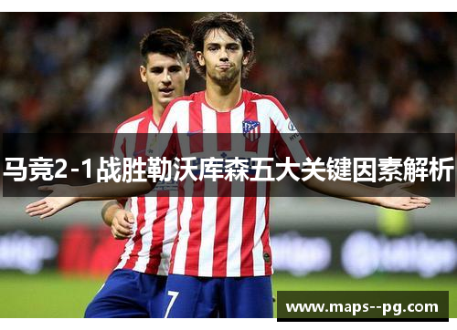 马竞2-1战胜勒沃库森五大关键因素解析