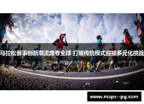 马拉松赛事创新潮流席卷全球 打破传统模式迎接多元化挑战